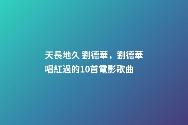 天長地久 劉德華，劉德華唱紅過的10首電影歌曲-第1張-觀點-玄機派